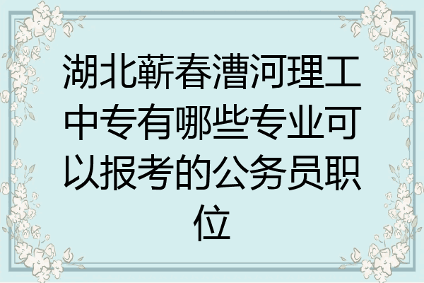 湖北蕲春漕河理工中专有哪些专业可以报考的公务员职位