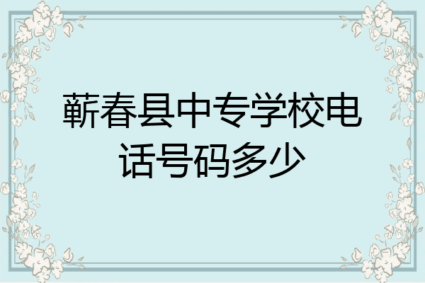 蕲春县中专学校电话号码多少
