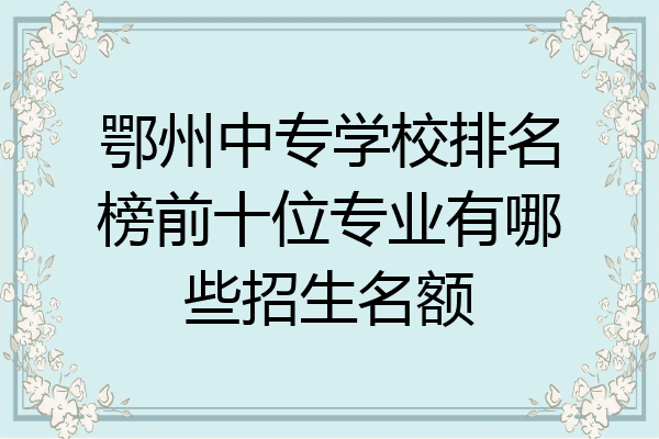 鄂州中专学校排名榜前十位专业有哪些招生名额