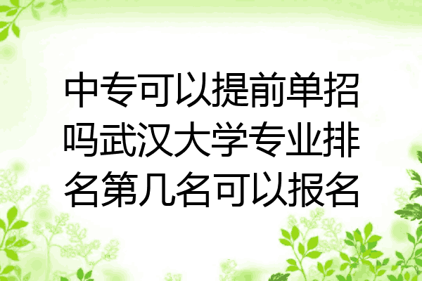 中专可以提前单招吗武汉大学专业排名第几名可以报名