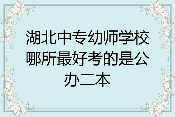 湖北中专幼师学校哪所最好考的是公办二本