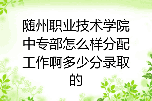 随州职业技术学院中专部怎么样分配工作啊多少分录取的