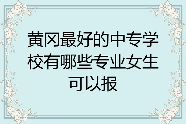 黄冈最好的中专学校有哪些专业女生可以报
