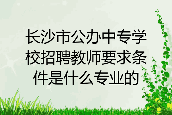 长沙市公办中专学校招聘教师要求条件是什么专业的
