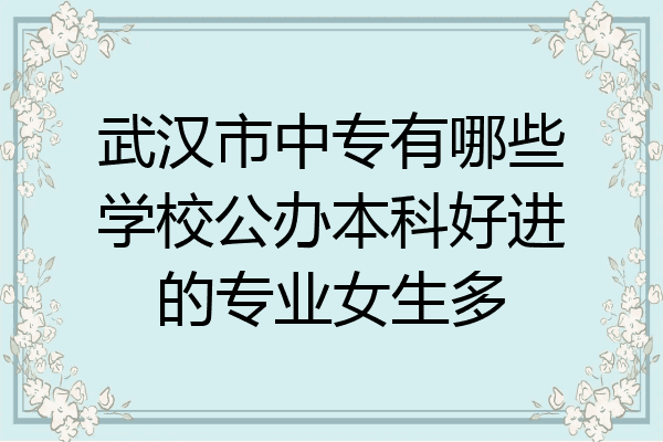武汉市中专有哪些学校公办本科好进的专业女生多