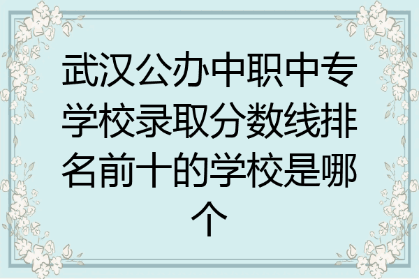 武汉公办中职中专学校录取分数线排名前十的学校是哪个