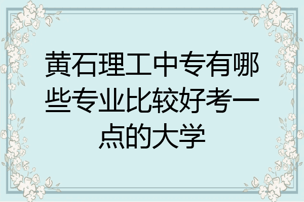 黄石理工中专有哪些专业比较好考一点的大学