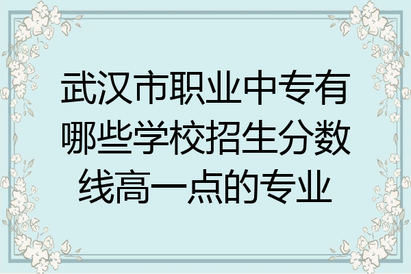 武汉市职业中专有哪些学校招生分数线高一点的专业