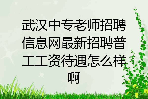 武汉中专老师招聘信息网最新招聘普工工资待遇怎么样啊