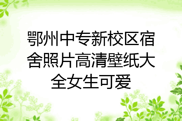 鄂州中专新校区宿舍照片高清壁纸大全女生可爱