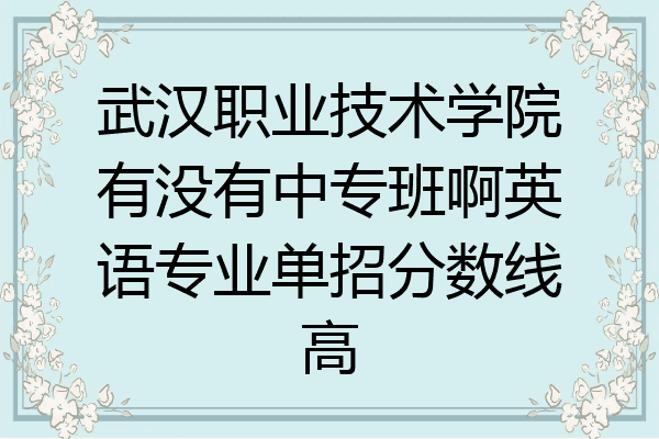 武汉职业技术学院有没有中专班啊英语专业单招分数线高