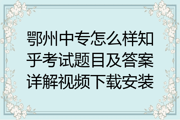 鄂州中专怎么样知乎考试题目及答案详解视频下载安装