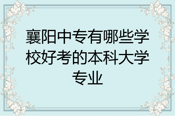 襄阳中专有哪些学校好考的本科大学专业