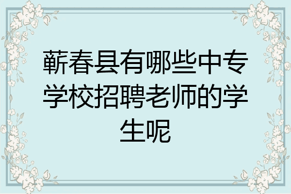 蕲春县有哪些中专学校招聘老师的学生呢