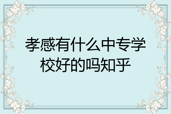 孝感有什么中专学校好的吗知乎
