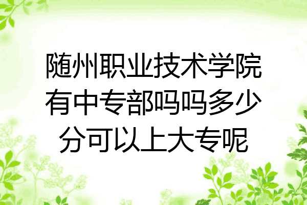 随州职业技术学院有中专部吗吗多少分可以上大专呢