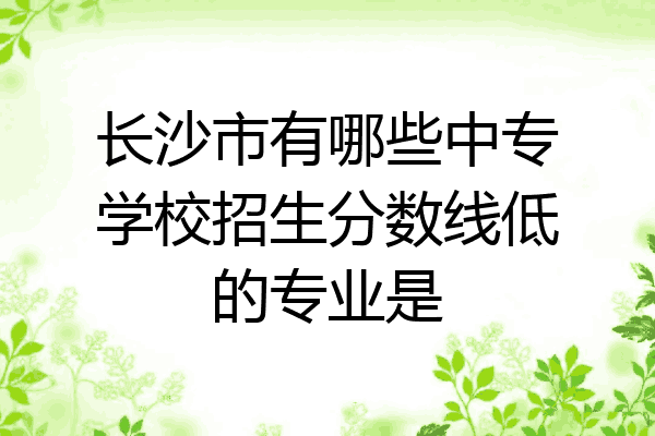 长沙市有哪些中专学校招生分数线低的专业是