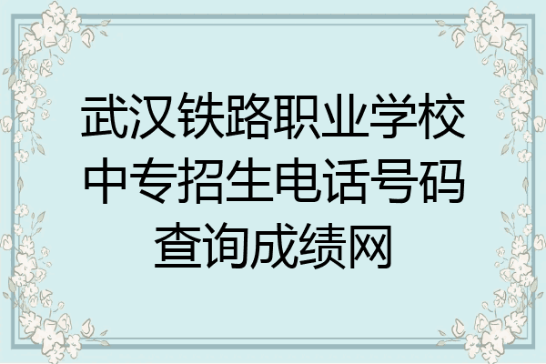 武汉铁路职业学校中专招生电话号码查询成绩网