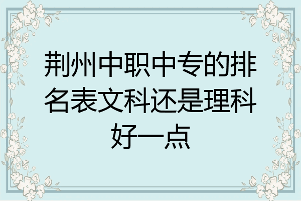荆州中职中专的排名表文科还是理科好一点