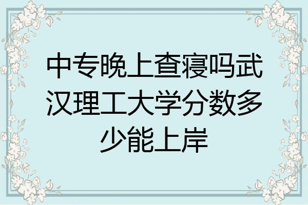 中专晚上查寝吗武汉理工大学分数多少能上岸