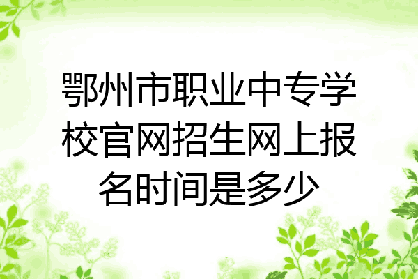鄂州市职业中专学校官网招生网上报名时间是多少