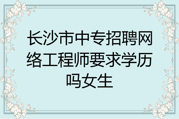 长沙市中专招聘网络工程师要求学历吗女生