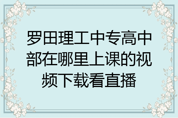 罗田理工中专高中部在哪里上课的视频下载看直播