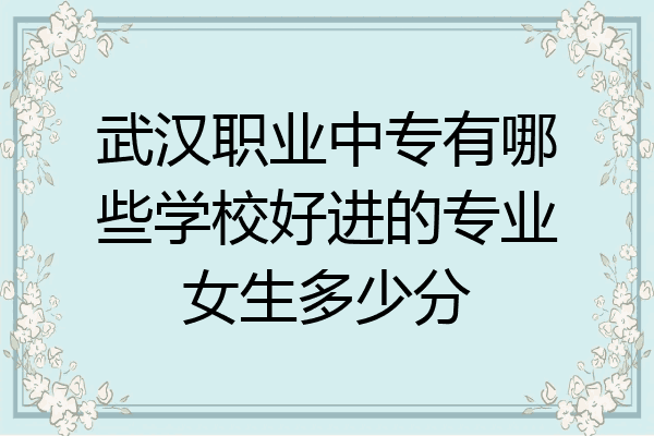 武汉职业中专有哪些学校好进的专业女生多少分
