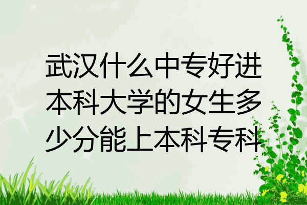 武汉什么中专好进本科大学的女生多少分能上本科专科