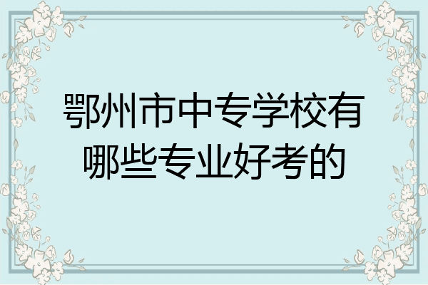 鄂州市中专学校有哪些专业好考的