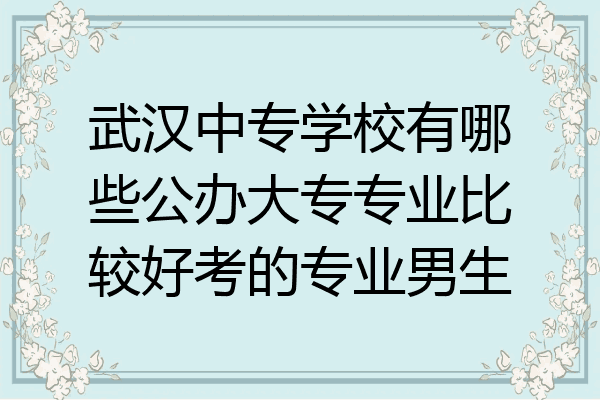 武汉中专学校有哪些公办大专专业比较好考的专业男生