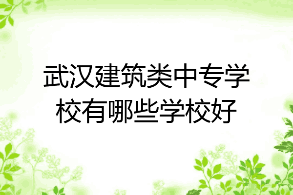 武汉建筑类中专学校有哪些学校好