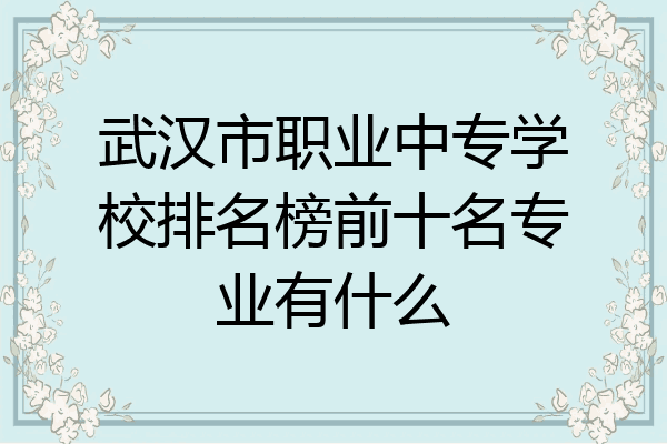 武汉市职业中专学校排名榜前十名专业有什么