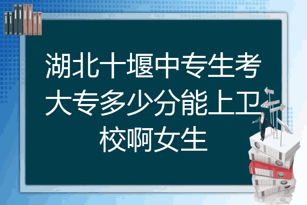 湖北十堰中专生考大专多少分能上卫校啊女生
