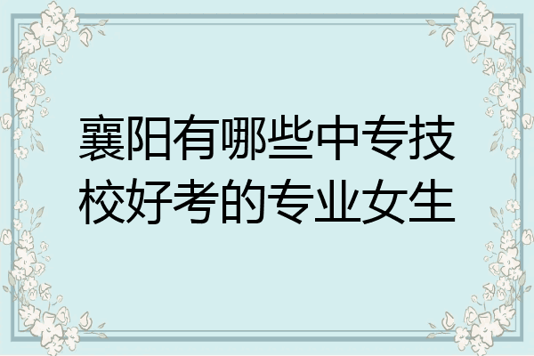 襄阳有哪些中专技校好考的专业女生