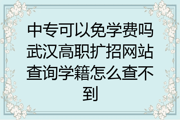 中专可以免学费吗武汉高职扩招网站查询学籍怎么查不到
