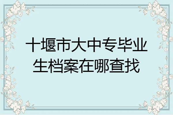 十堰市大中专毕业生档案在哪查找