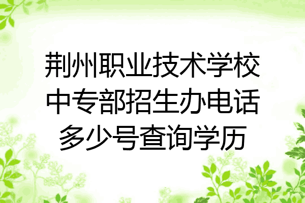 荆州职业技术学校中专部招生办电话多少号查询学历