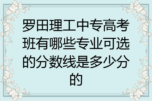 罗田理工中专高考班有哪些专业可选的分数线是多少分的