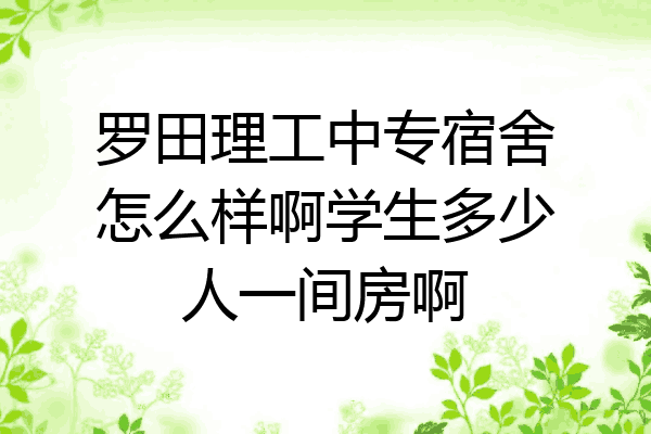 罗田理工中专宿舍怎么样啊学生多少人一间房啊