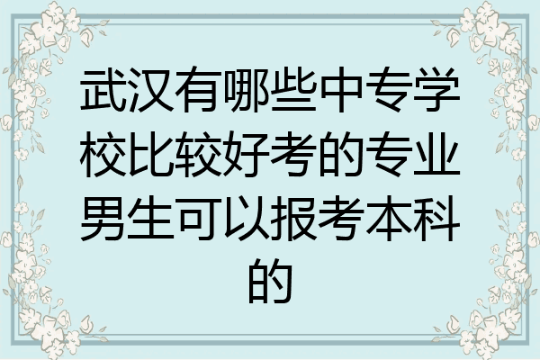 武汉有哪些中专学校比较好考的专业男生可以报考本科的