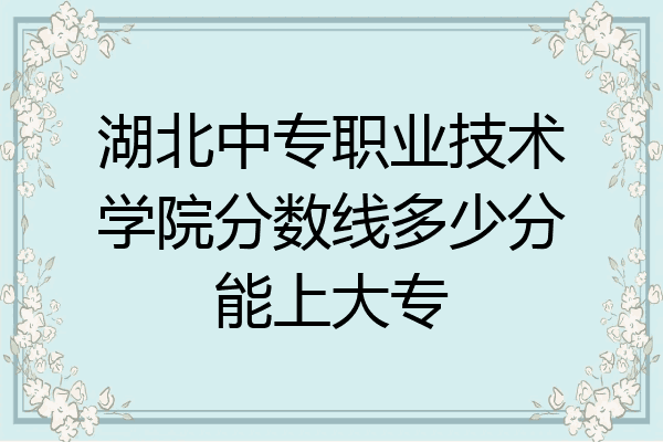 湖北中专职业技术学院分数线多少分能上大专