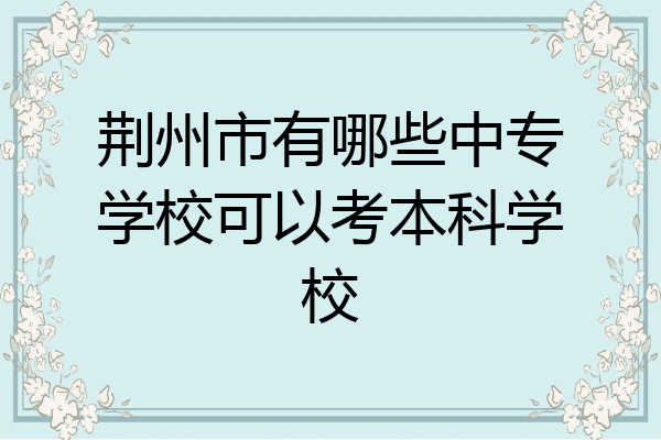 荆州市有哪些中专学校可以考本科学校