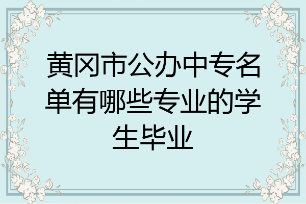 黄冈市公办中专名单有哪些专业的学生毕业