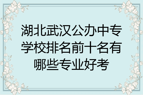 湖北武汉公办中专学校排名前十名有哪些专业好考