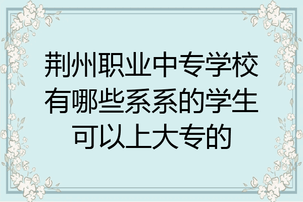 荆州职业中专学校有哪些系系的学生可以上大专的