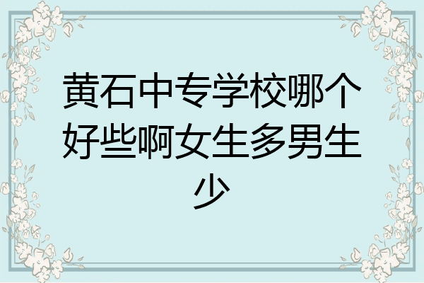黄石中专学校哪个好些啊女生多男生少