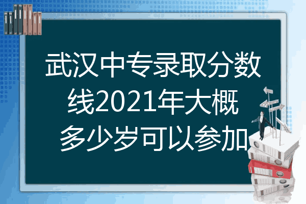 武汉中专录取分数线2021年大概多少岁可以参加