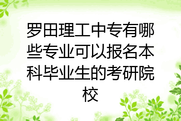 罗田理工中专有哪些专业可以报名本科毕业生的考研院校