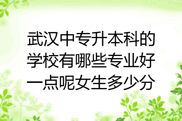 武汉中专升本科的学校有哪些专业好一点呢女生多少分
